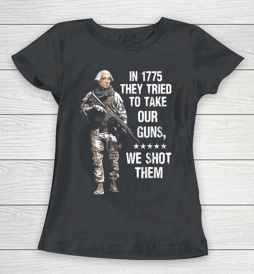 In 1775 They Tried To Take Our Guns We Shot Them Women T-Shirt