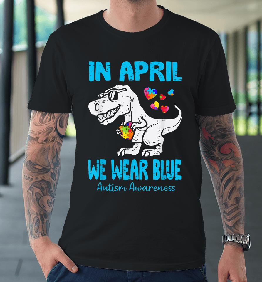 In April We Wear Blue T Rex Dinosaur Autism Awareness Month Premium T-Shirt