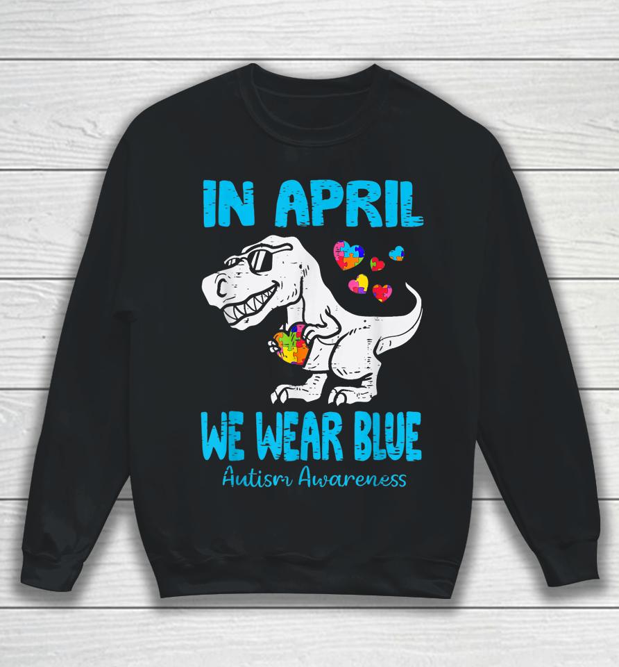 In April We Wear Blue T Rex Dinosaur Autism Awareness Month Sweatshirt
