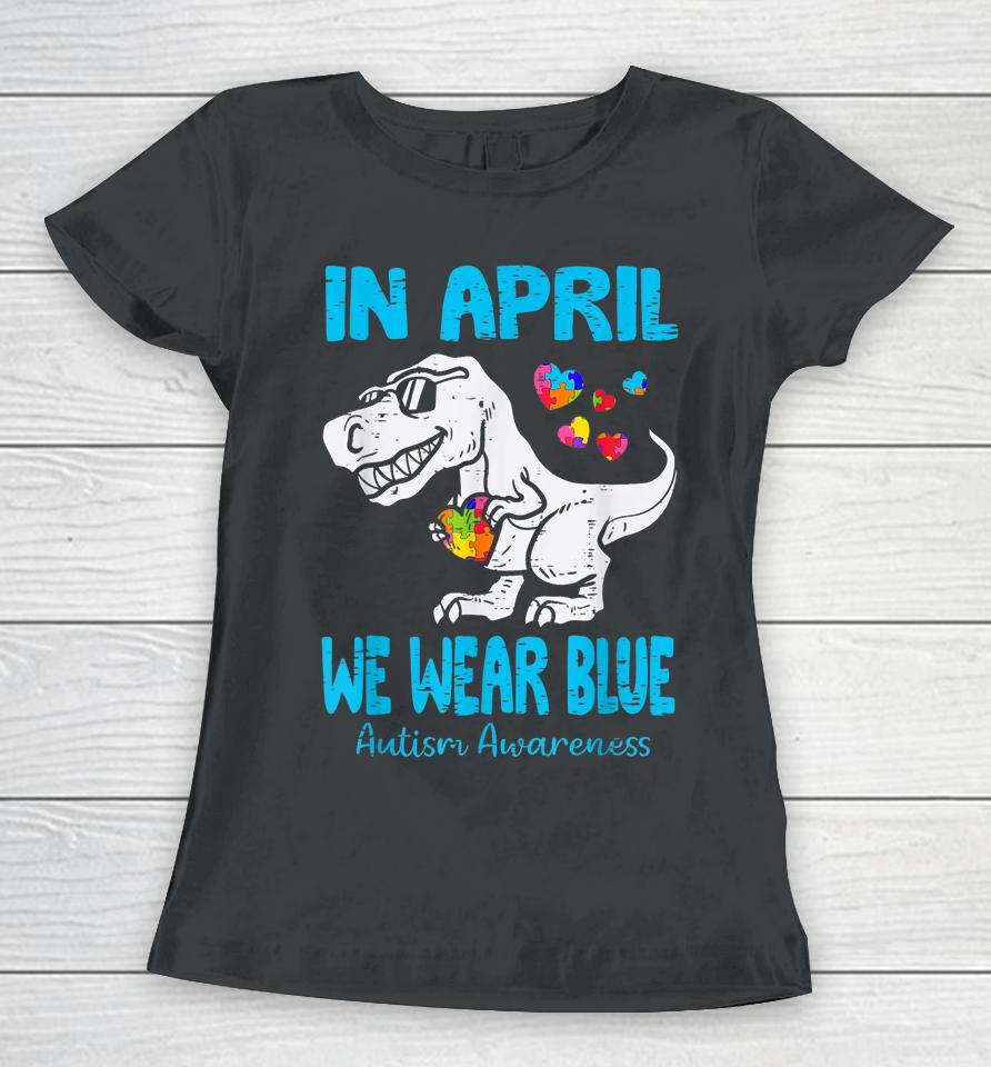 In April We Wear Blue T Rex Dinosaur Autism Awareness Month Women T-Shirt
