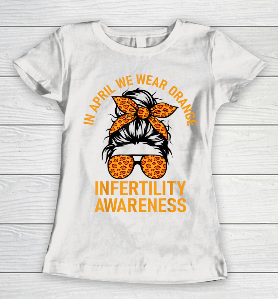 In April We Wear Orange Infertility Awareness Week Women T-Shirt