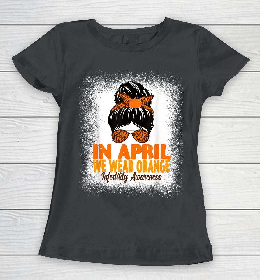 In April We Wear Orange Infertility Awareness Week Women Women T-Shirt