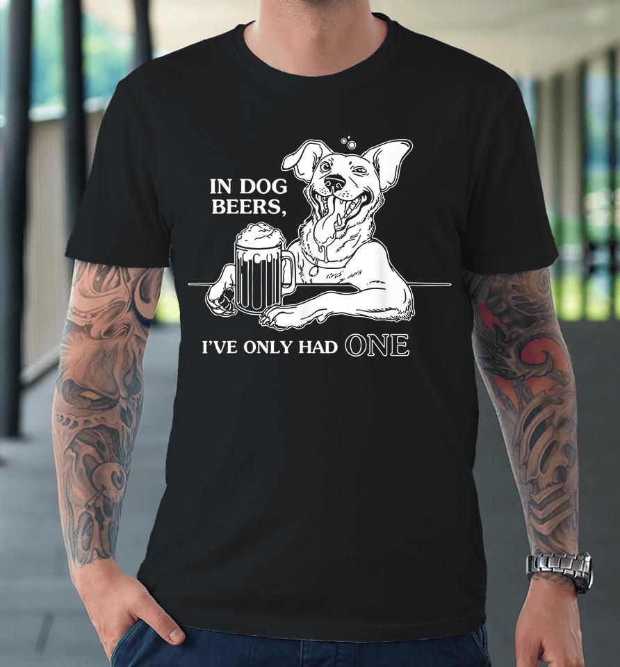 In Dog Beers I've Only Had One Premium T-Shirt