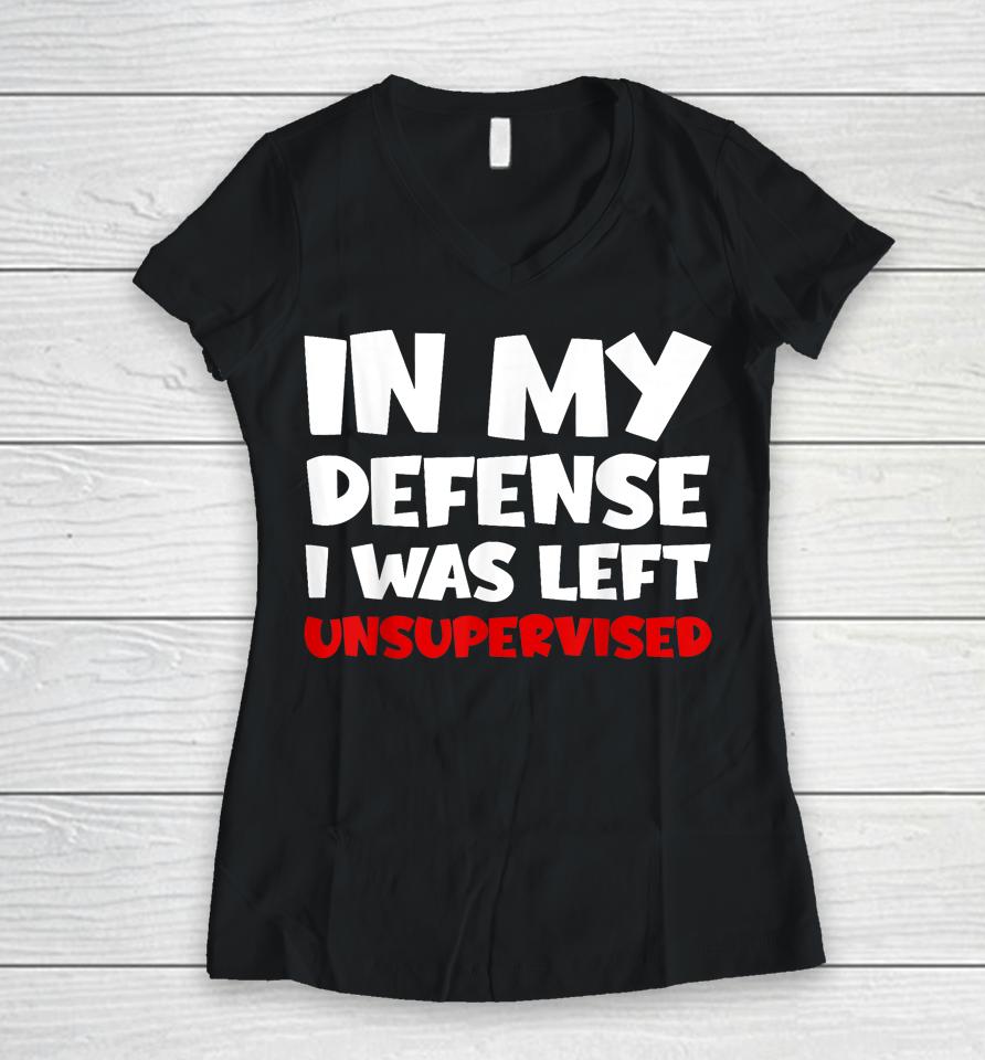 In My Defense I Was Left Unsupervised Women V-Neck T-Shirt