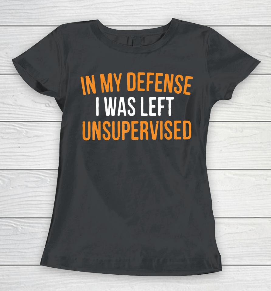 In My Defense I Was Left Unsupervised Women T-Shirt