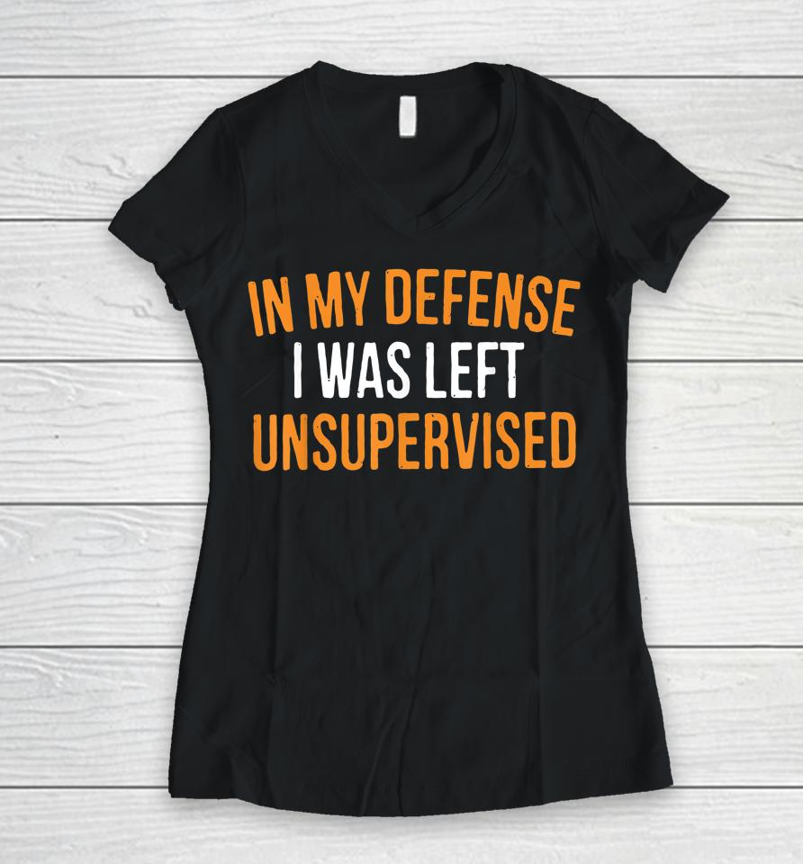 In My Defense I Was Left Unsupervised Women V-Neck T-Shirt