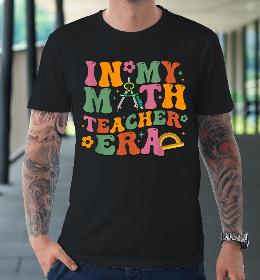 In My Math Teacher Era Retro Back To School Groovy Teacher Premium T-Shirt