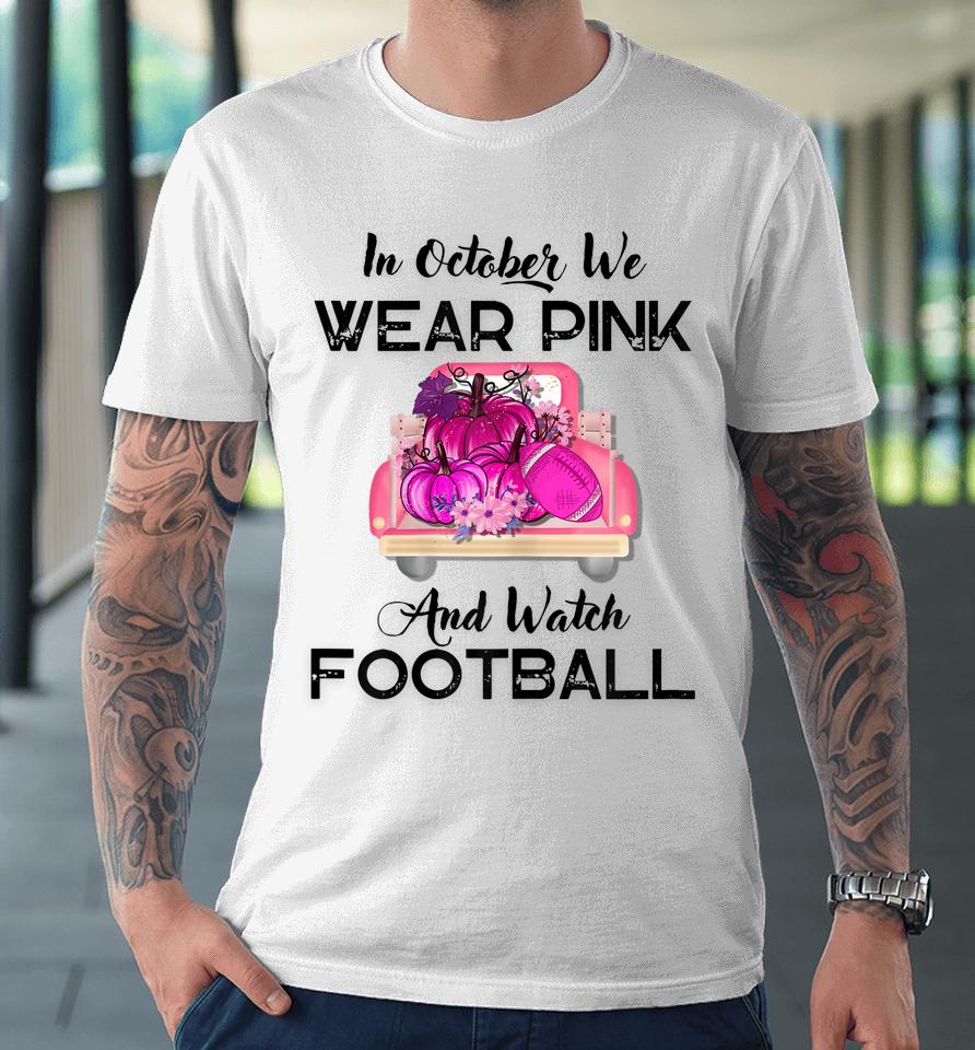 In October We Wear Pink And Watch Football Cancer Awareness Premium T-Shirt