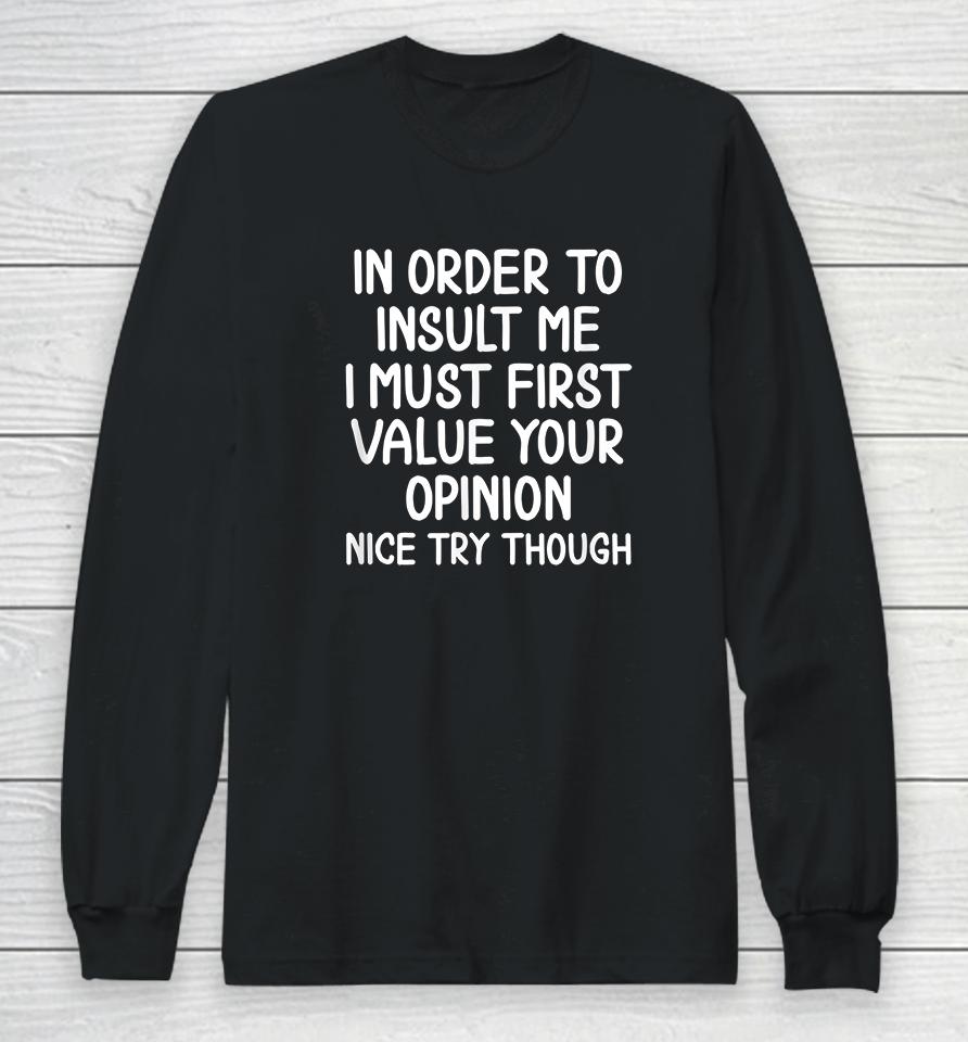 In Order To Insult Me I Must First Value Your Opinion Nice Try Though Long Sleeve T-Shirt
