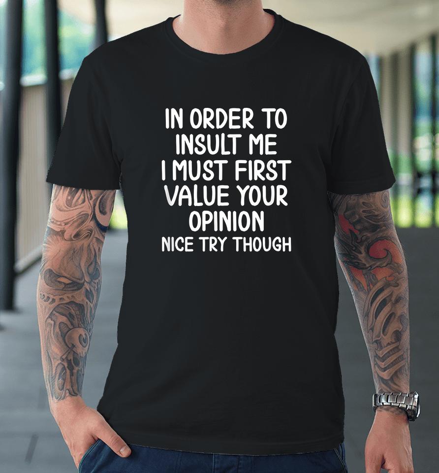 In Order To Insult Me I Must First Value Your Opinion Nice Try Though Premium T-Shirt