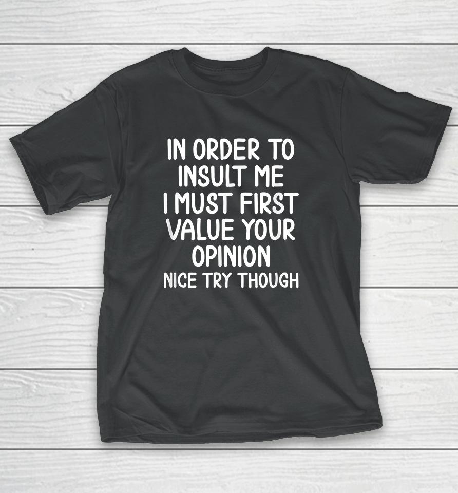 In Order To Insult Me I Must First Value Your Opinion Nice Try Though T-Shirt