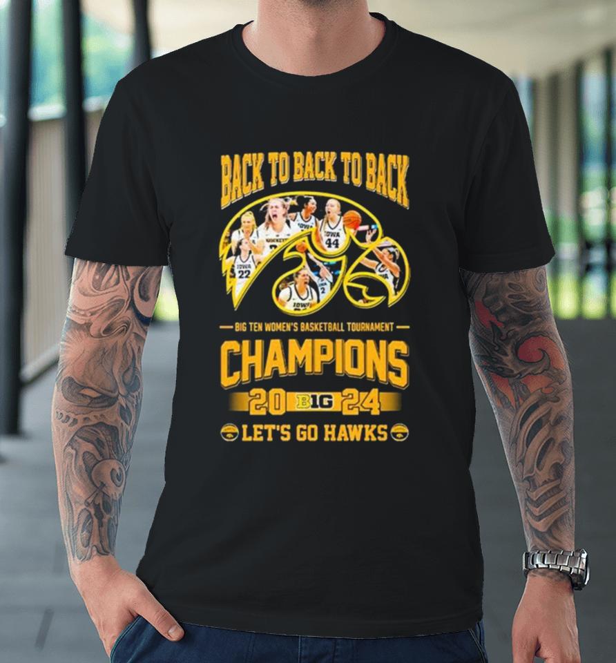Iowa Hawkeyes Back To Back To Back Big Ten Women’s Basketball Tournament Champions 2024 Let’s Go Hawks Premium T-Shirt
