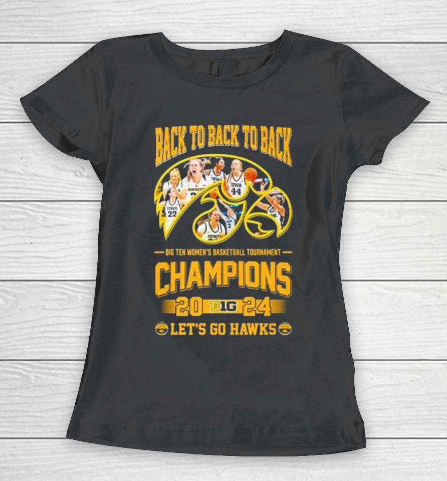 Iowa Hawkeyes Back To Back To Back Big Ten Women’s Basketball Tournament Champions 2024 Let’s Go Hawks Women T-Shirt