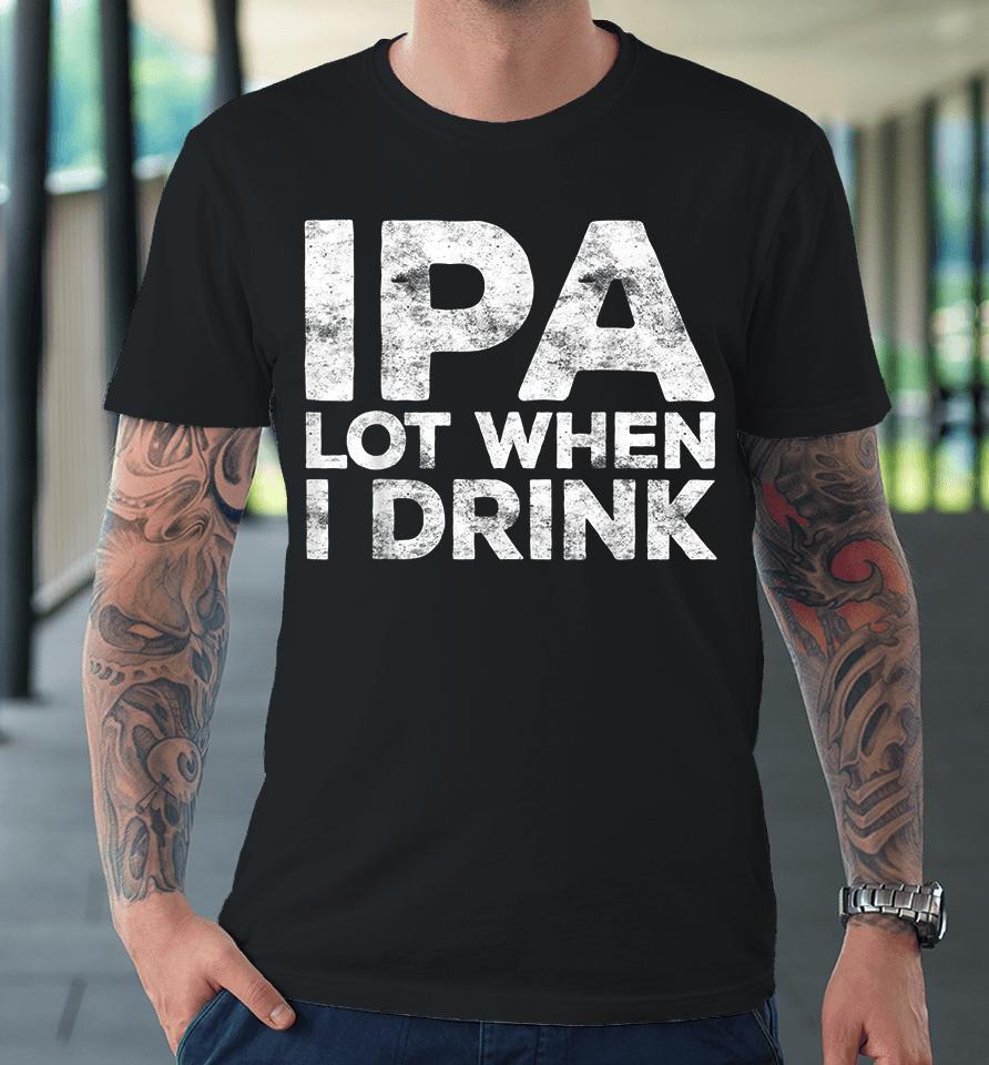 Ipa Lot When I Drink Premium T-Shirt
