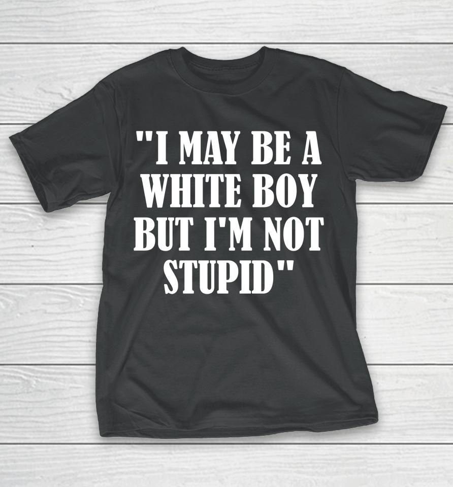 Irishpeachdesigns I May Be A White Boy But I'm Stupid T-Shirt