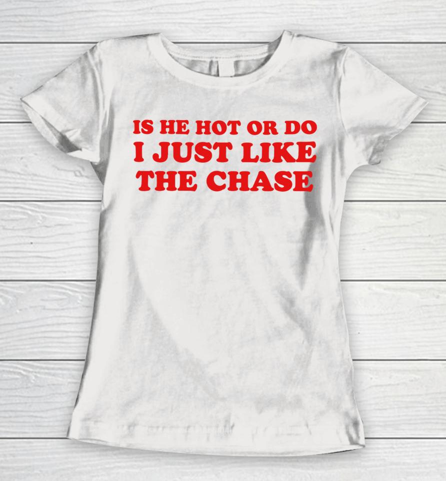 Is He Hot Or Do I Just Like The Chase Women T-Shirt