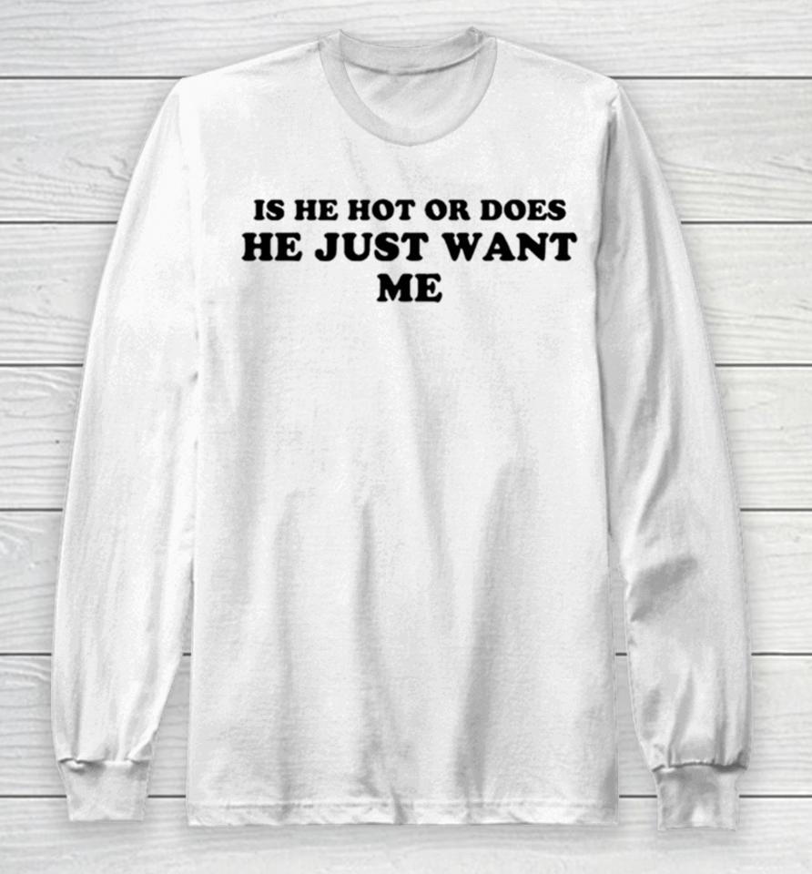 Is He Hot Or Does He Just Want Me Long Sleeve T-Shirt