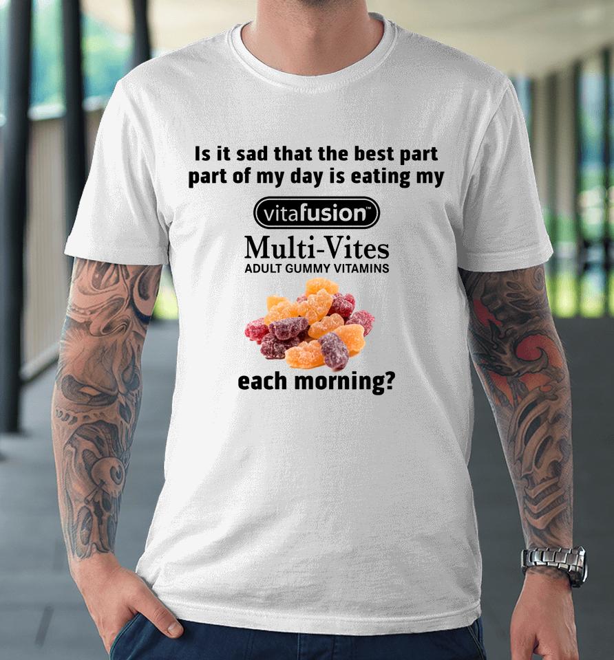 Is It Sad That The Best Part Part Of My Day Is Eating My Vitafusion Multi-Vites Adult Gummy Vitamins Premium T-Shirt