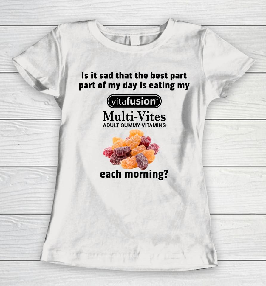 Is It Sad That The Best Part Part Of My Day Is Eating My Vitafusion Multi-Vites Adult Gummy Vitamins Women T-Shirt