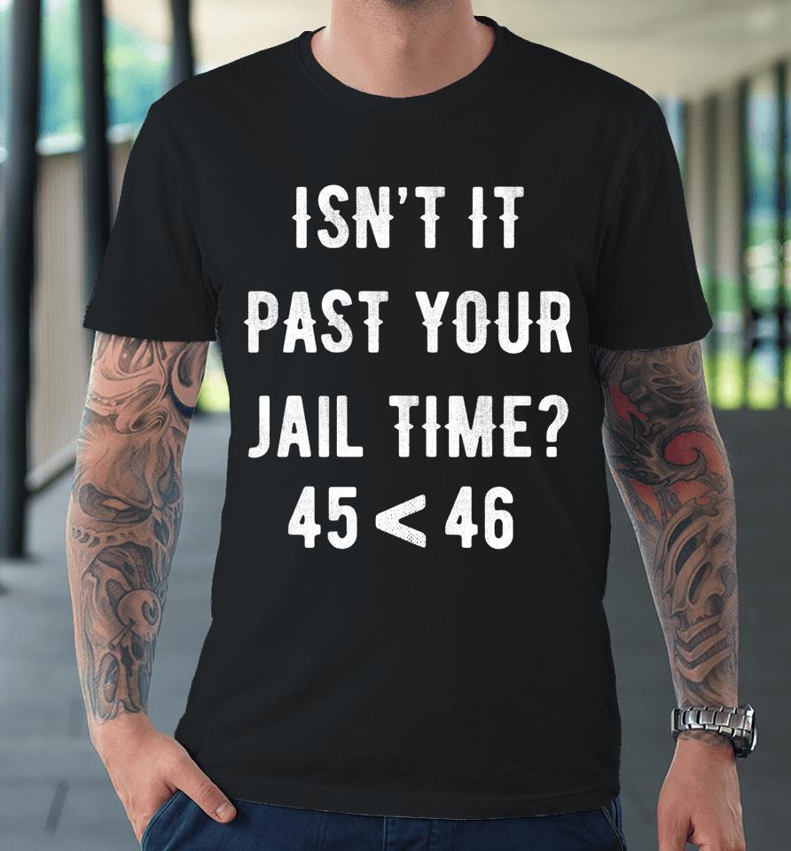Isn't It Past Your Jail Time 45 &Lt; 46 Premium T-Shirt