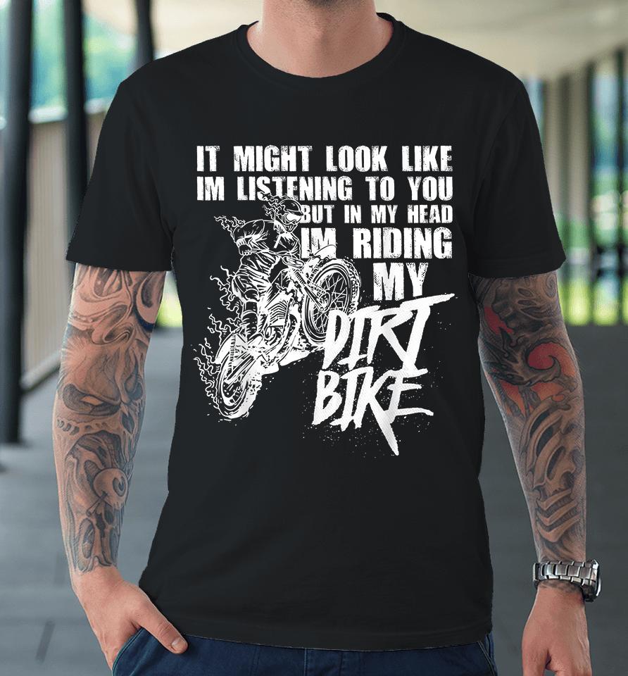 It Might Look Like I'm Listening To You But In My Head I'm Riding My Dirt Bike Premium T-Shirt