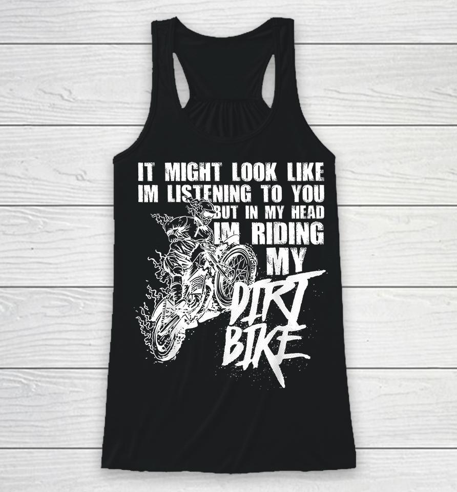 It Might Look Like I'm Listening To You But In My Head I'm Riding My Dirt Bike Racerback Tank