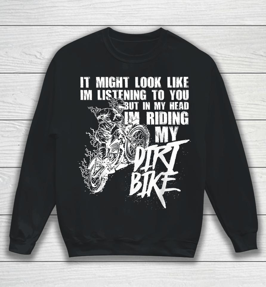 It Might Look Like I'm Listening To You But In My Head I'm Riding My Dirt Bike Sweatshirt