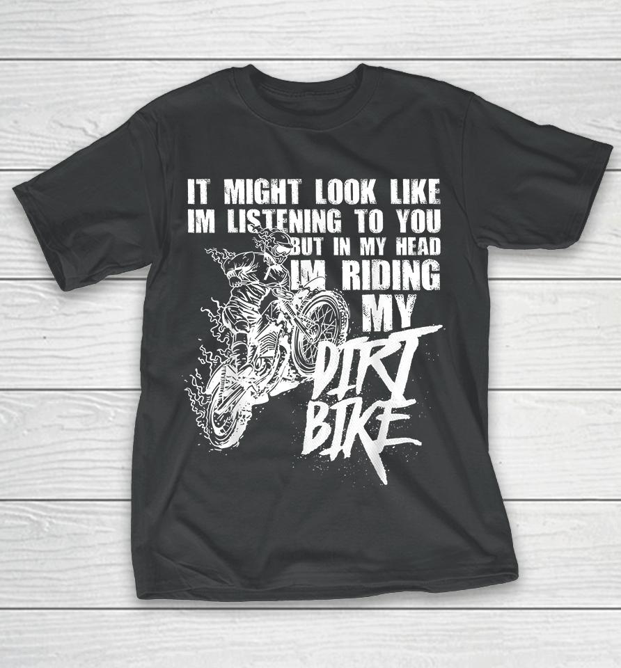 It Might Look Like I'm Listening To You But In My Head I'm Riding My Dirt Bike T-Shirt
