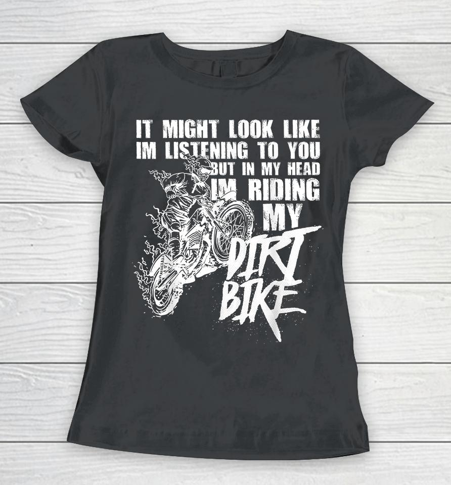 It Might Look Like I'm Listening To You But In My Head I'm Riding My Dirt Bike Women T-Shirt