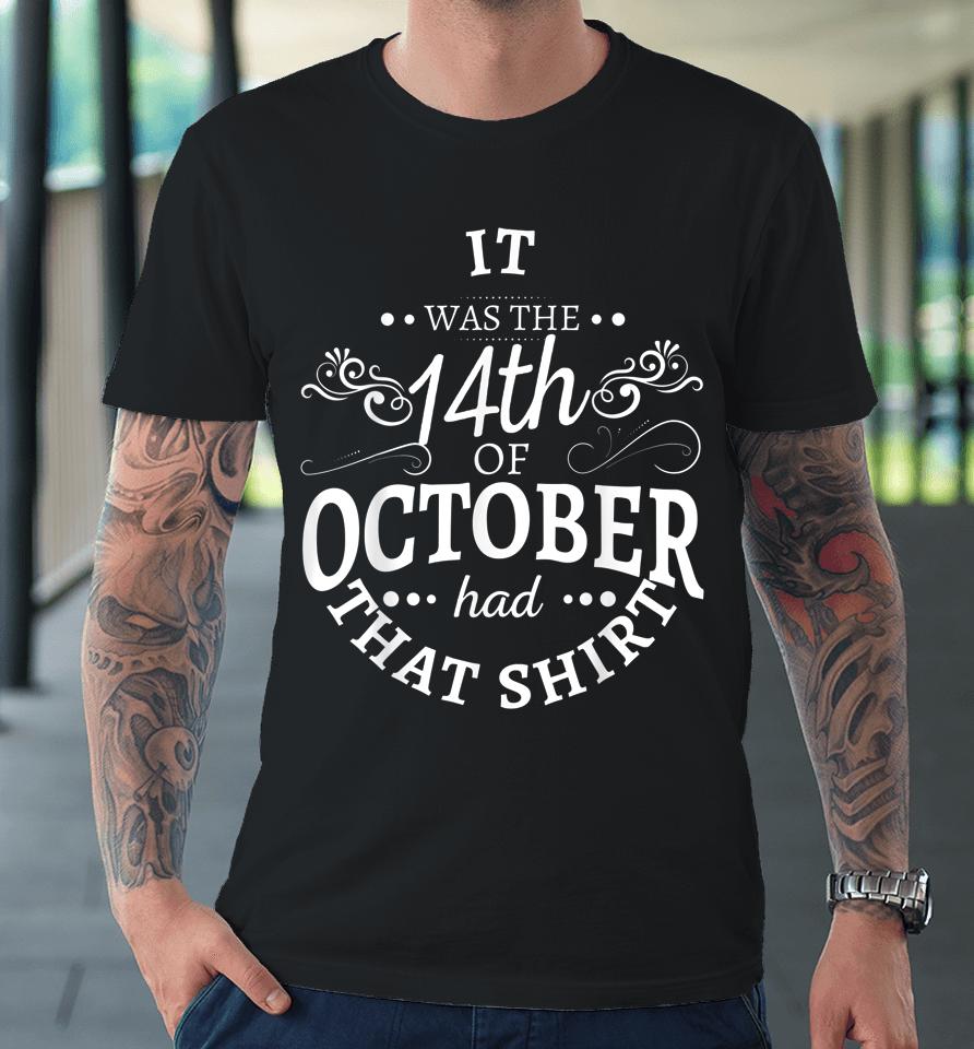 It Was The 14Th Of October Had That Shirt Premium T-Shirt