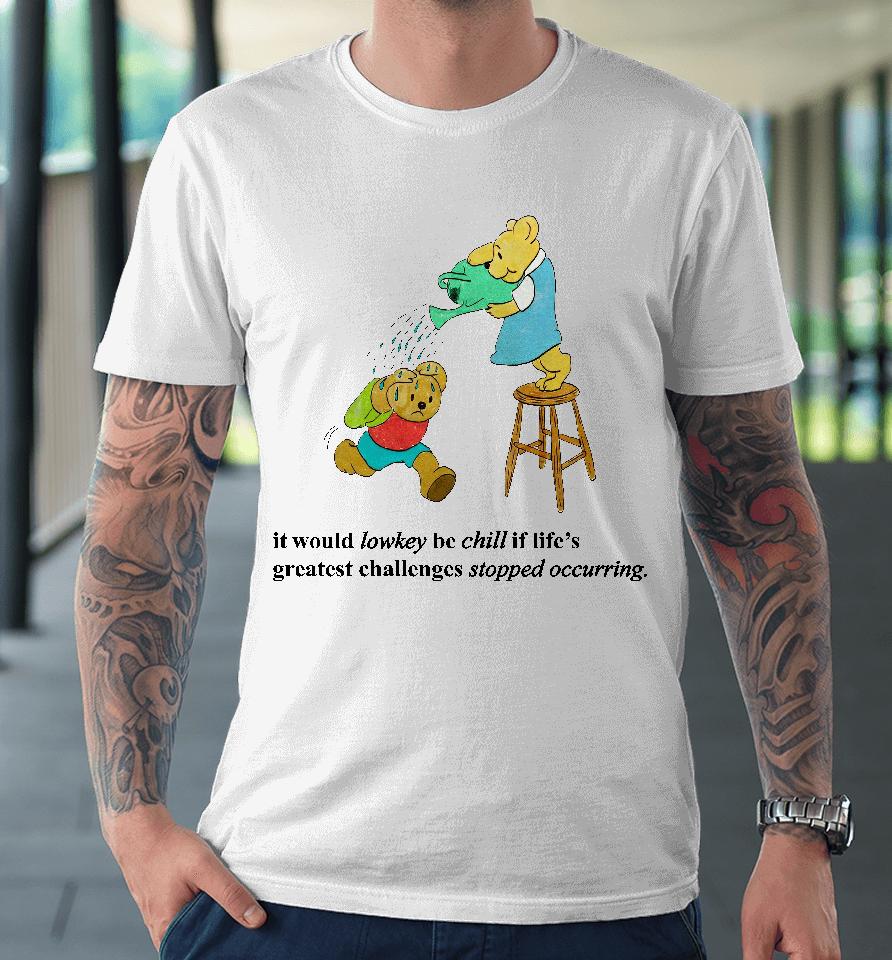 It Would Lowkey Be Chill If Life's Greatest Challenges Stopped Occurring Premium T-Shirt