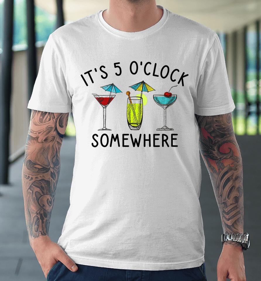 It's 5 O'clock Somewhere Cocktails Mixed Drinks Happy Hour Premium T-Shirt