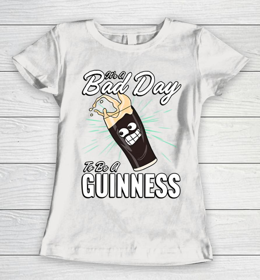 It's A Bad Day To Be A Guinness Women T-Shirt