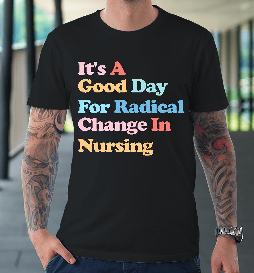 It's A Good Day For Radical Change In Nursing Premium T-Shirt