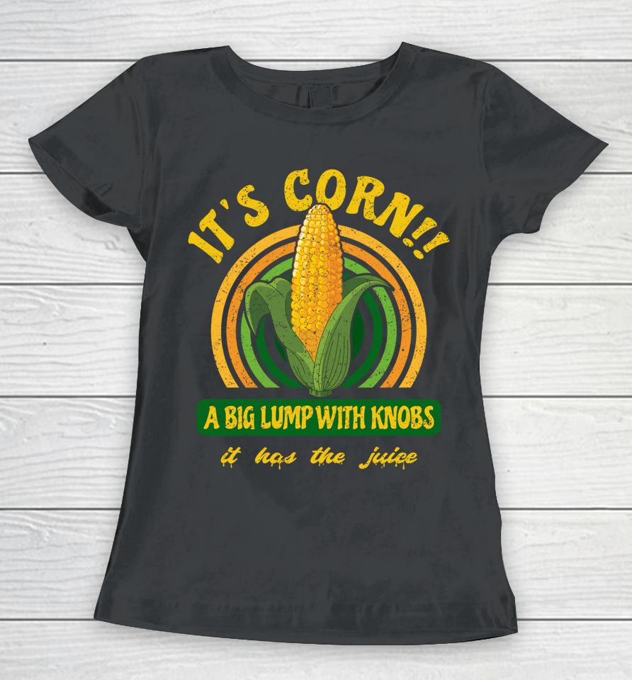 It's Corn - A Big Lump With Knobs - It Has The Juice Women T-Shirt