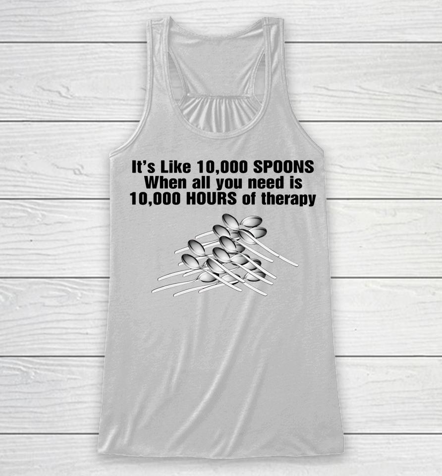 It's Like 10,000 Spoons When All You Need Is 10,000 Hours Of Therapy Racerback Tank