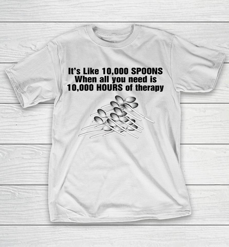 It's Like 10,000 Spoons When All You Need Is 10,000 Hours Of Therapy T-Shirt