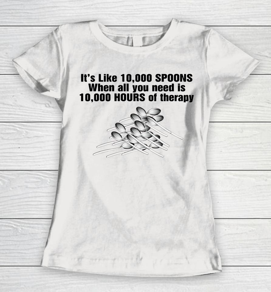 It's Like 10,000 Spoons When All You Need Is 10,000 Hours Of Therapy Women T-Shirt