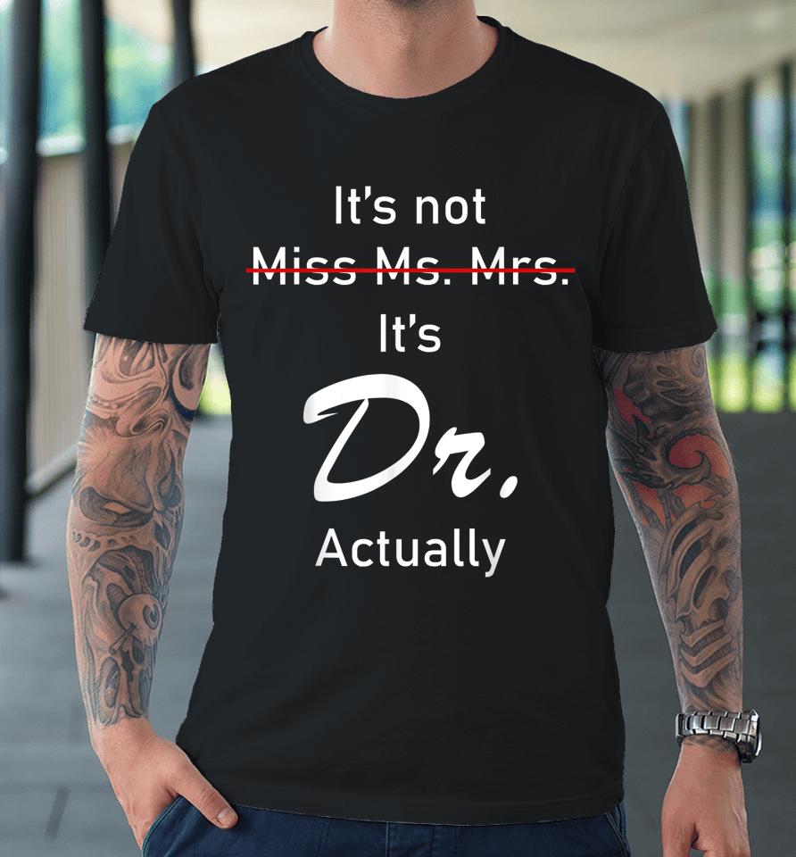 It’s Miss Ms Mrs Dr Actually Doctor Actually Dr Appreciation Premium T-Shirt