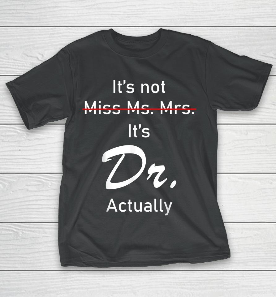 It’s Miss Ms Mrs Dr Actually Doctor Actually Dr Appreciation T-Shirt