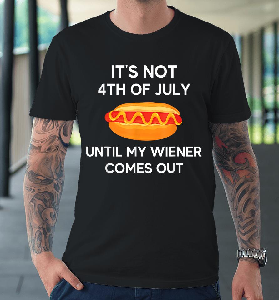 It's Not 4Th Of July Until My Wiener Comes Out Funny Hotdog Premium T-Shirt