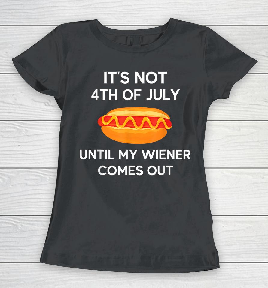 It's Not 4Th Of July Until My Wiener Comes Out Funny Hotdog Women T-Shirt