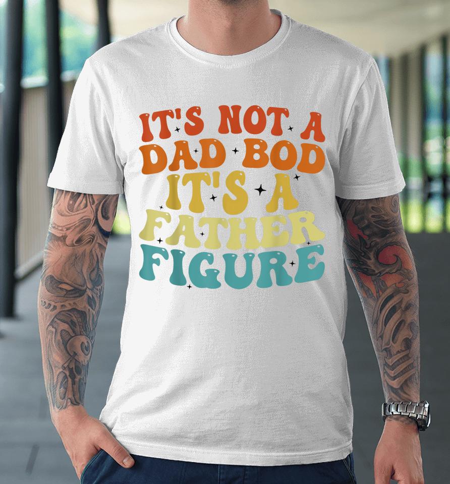 It's Not A Dad Bod It's A Father Figure 2023 Father's Day Premium T-Shirt