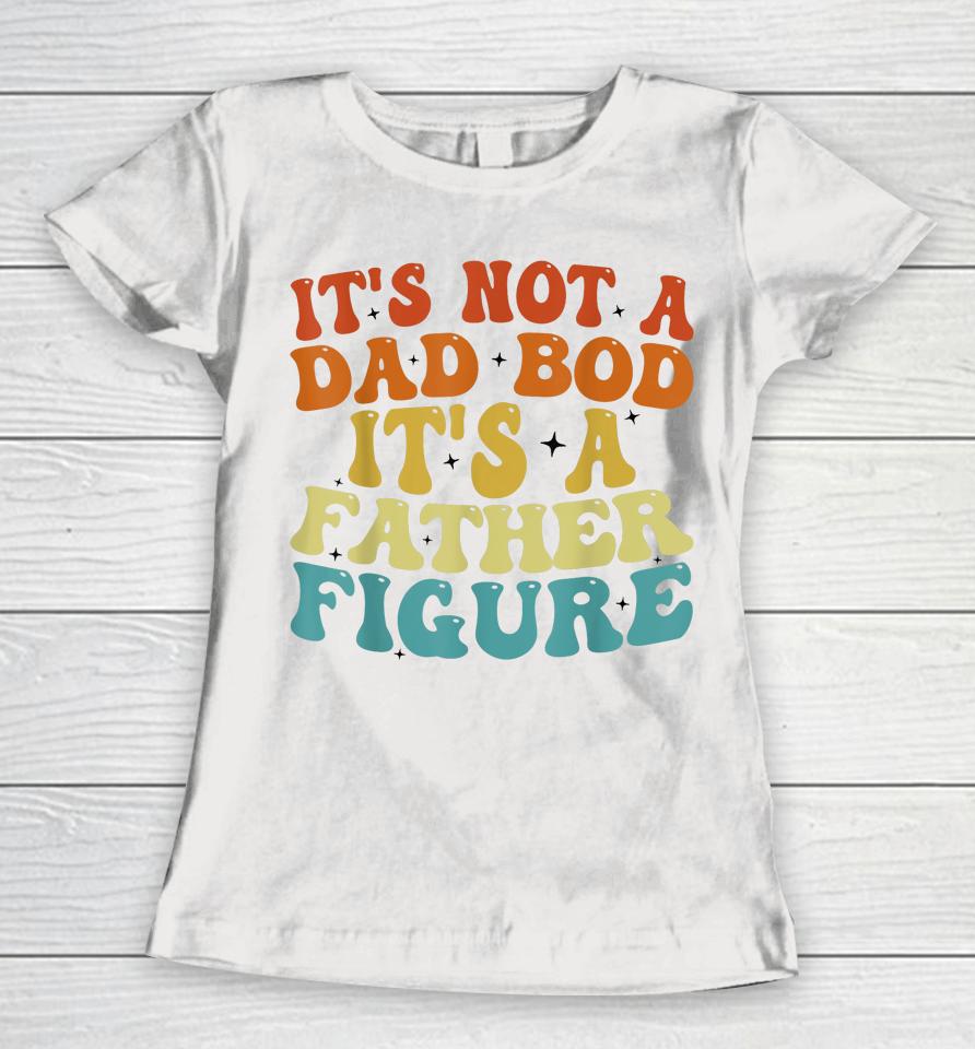 It's Not A Dad Bod It's A Father Figure 2023 Father's Day Women T-Shirt
