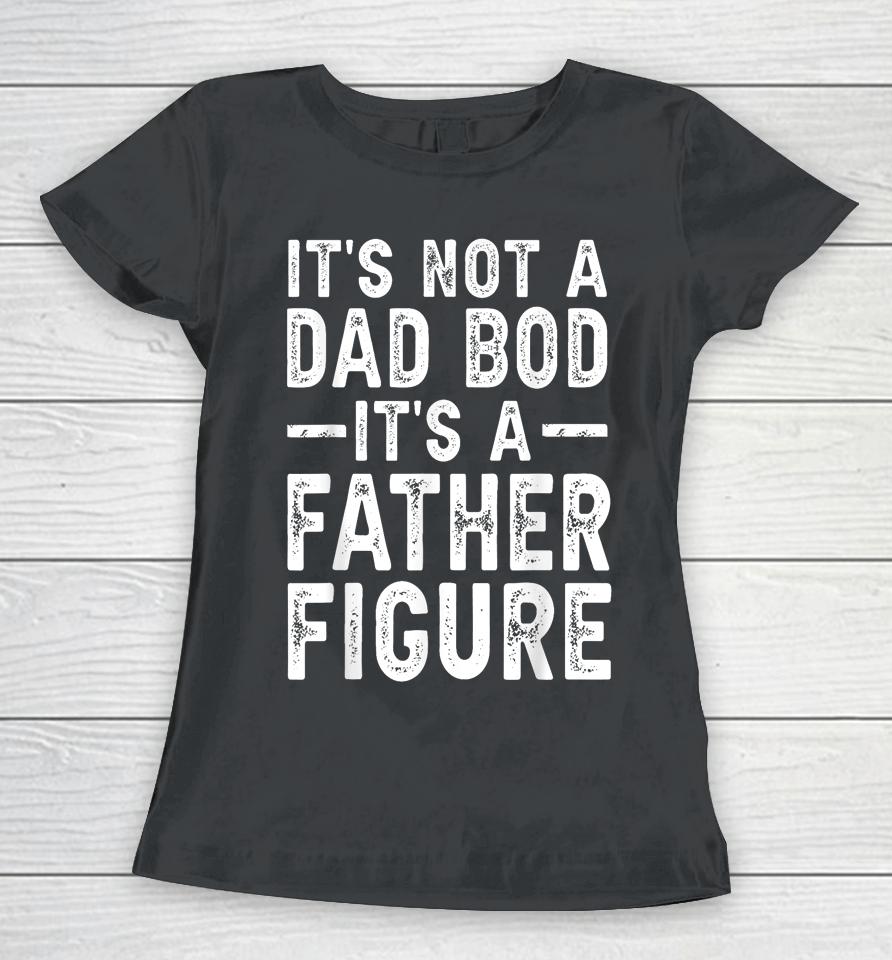 It's Not A Dad Bod It's A Father Figure Fathers Day Gift Women T-Shirt