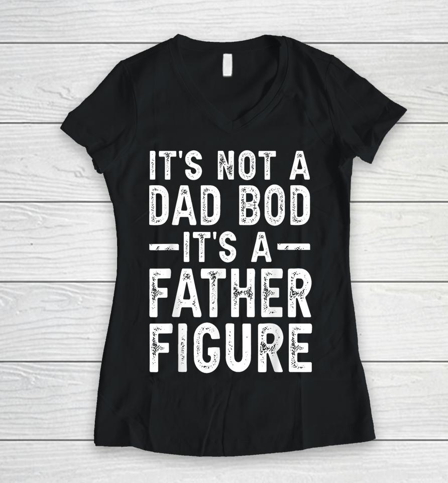 It's Not A Dad Bod It's A Father Figure Fathers Day Gift Women V-Neck T-Shirt