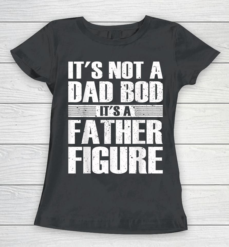 It's Not A Dad Bod It's A Father Figure Fathers Day Women T-Shirt