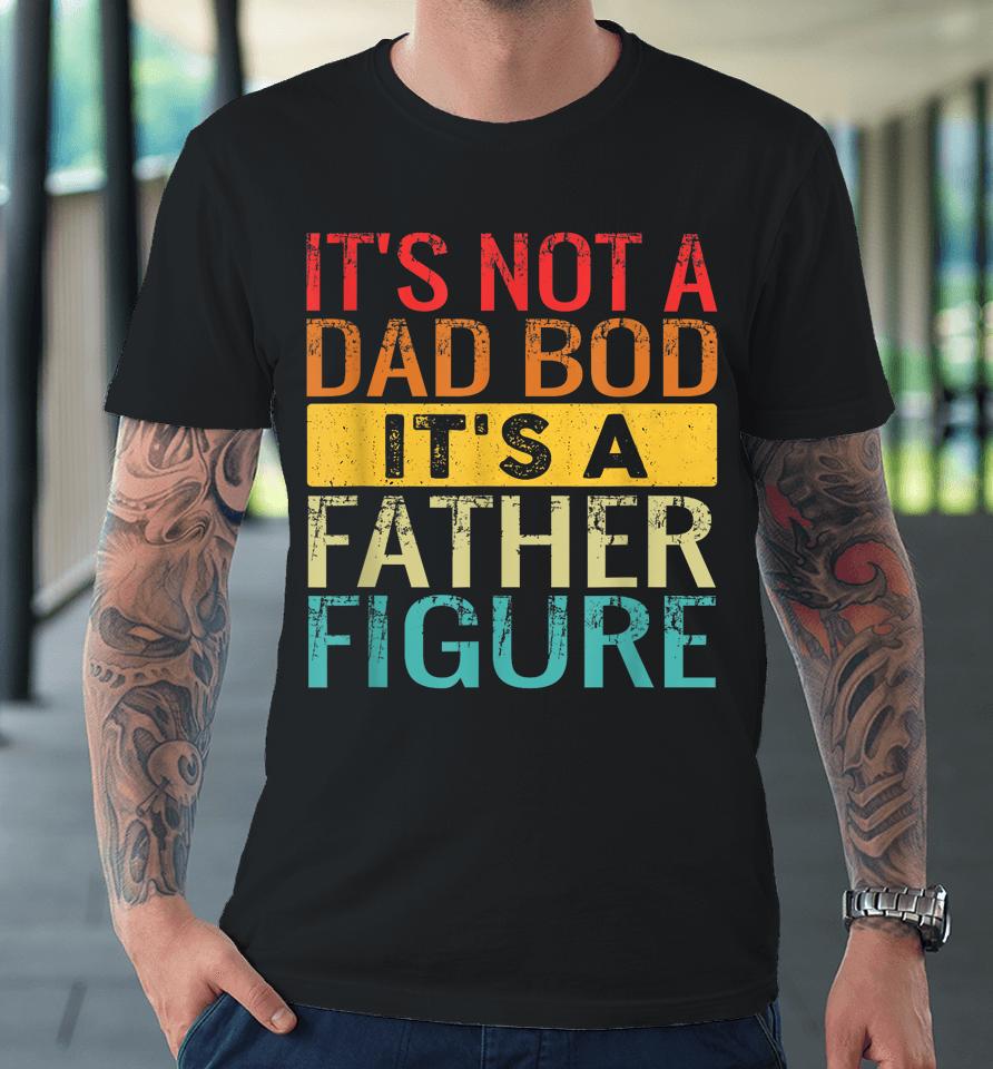 It's Not A Dad Bod It's A Father Figure Funny Dad Gifts Premium T-Shirt