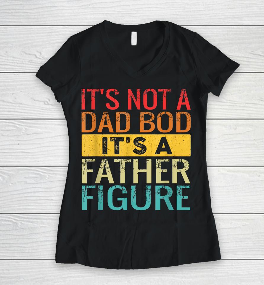 It's Not A Dad Bod It's A Father Figure Funny Dad Gifts Women V-Neck T-Shirt