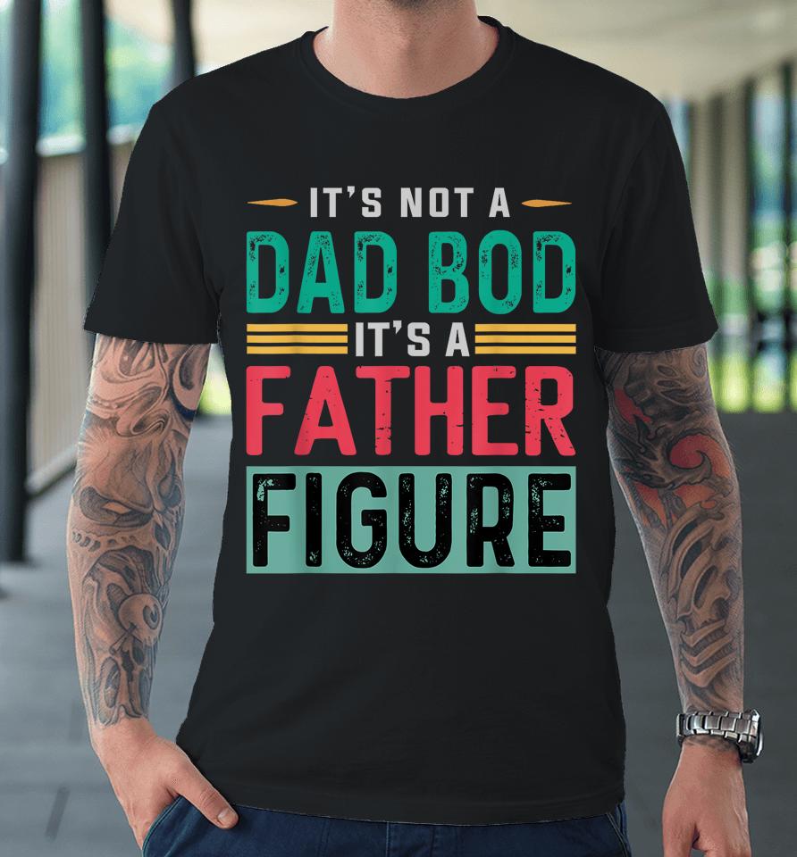 It's Not A Dad Bod It's A Father Figure Funny Dad Premium T-Shirt